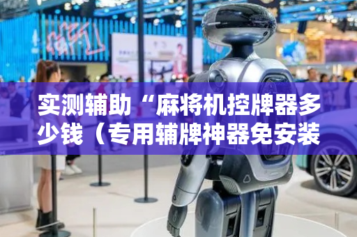 实测辅助“麻将机控牌器多少钱（专用辅牌神器免安装）