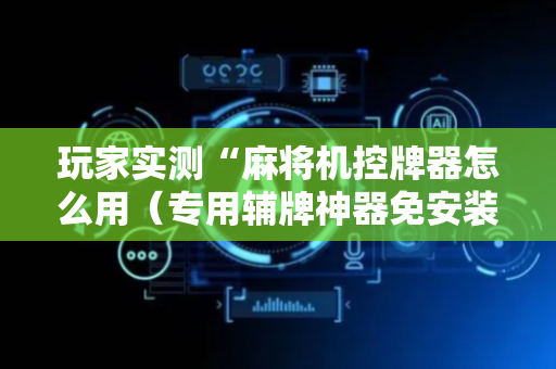 玩家实测“麻将机控牌器怎么用（专用辅牌神器免安装）