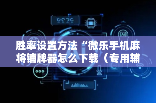 胜率设置方法“微乐手机麻将铺牌器怎么下载（专用辅牌神器免安装）