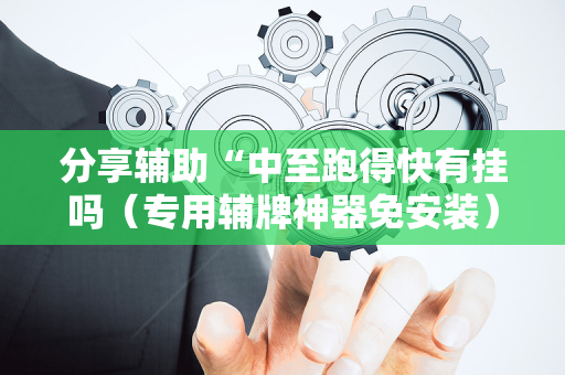 分享辅助“中至跑得快有挂吗（专用辅牌神器免安装）