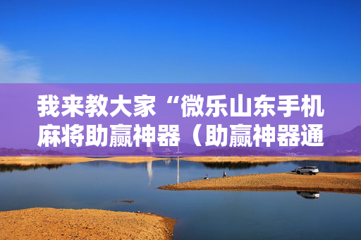 我来教大家“微乐山东手机麻将助赢神器（助赢神器通用版）