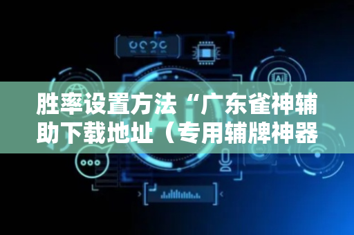 胜率设置方法“广东雀神辅助下载地址（专用辅牌神器免安装）