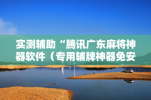 实测辅助“腾讯广东麻将神器软件（专用辅牌神器免安装）