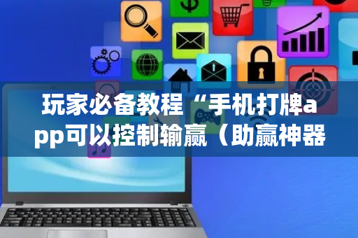玩家必备教程“手机打牌app可以控制输赢（助赢神器通用版）