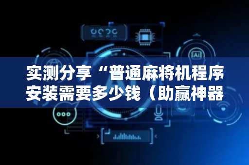 实测分享“普通麻将机程序安装需要多少钱（助赢神器通用版）