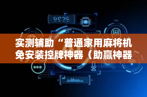 实测辅助“普通家用麻将机免安装控牌神器（助赢神器通用版）