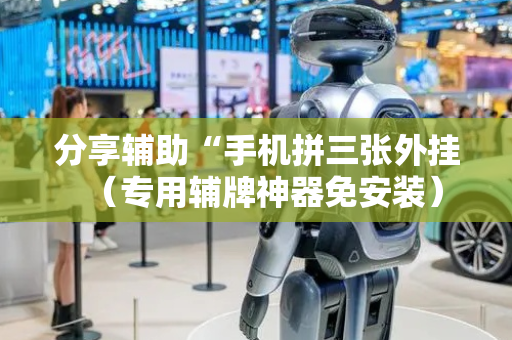 分享辅助“手机拼三张外挂（专用辅牌神器免安装）