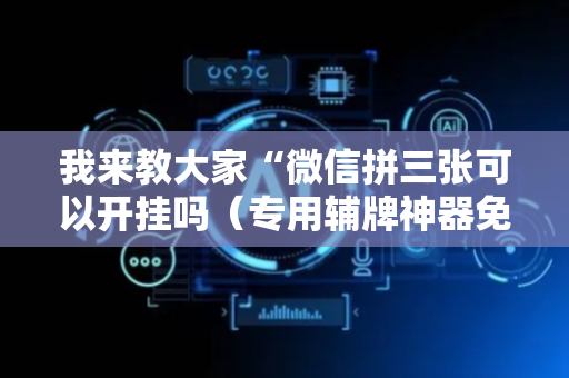 我来教大家“微信拼三张可以开挂吗（专用辅牌神器免安装）