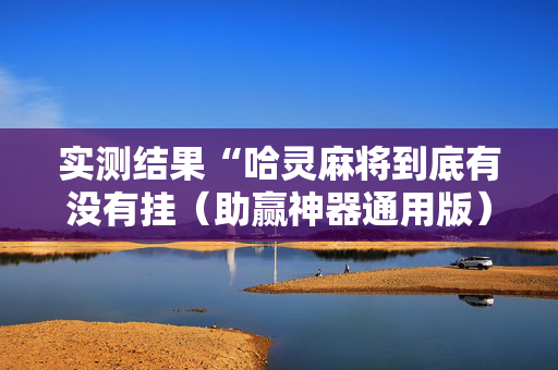 实测结果“哈灵麻将到底有没有挂（助赢神器通用版）