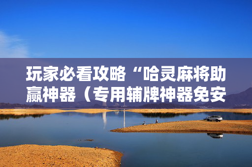玩家必看攻略“哈灵麻将助赢神器（专用辅牌神器免安装）