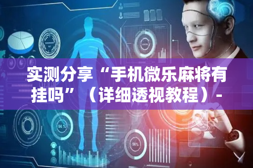 实测分享“手机微乐麻将有挂吗”（详细透视教程）-哔哩哔哩