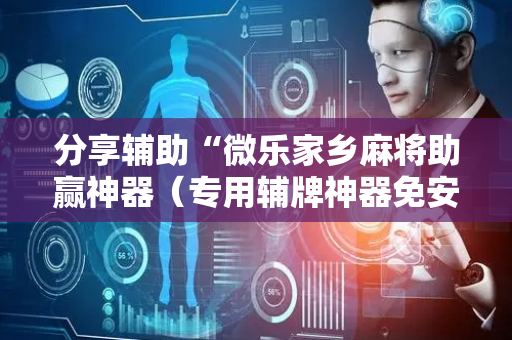 分享辅助“微乐家乡麻将助赢神器（专用辅牌神器免安装）