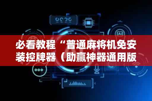 必看教程“普通麻将机免安装控牌器（助赢神器通用版）