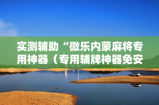 实测辅助“微乐内蒙麻将专用神器（专用辅牌神器免安装）