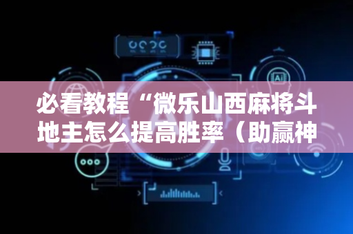 必看教程“微乐山西麻将斗地主怎么提高胜率（助赢神器通用版）