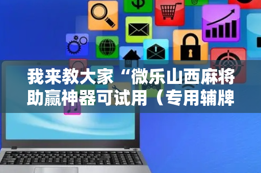 我来教大家“微乐山西麻将助赢神器可试用（专用辅牌神器免安装）