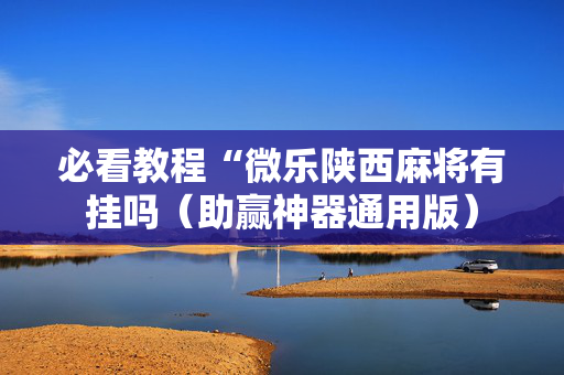 必看教程“微乐陕西麻将有挂吗（助赢神器通用版）