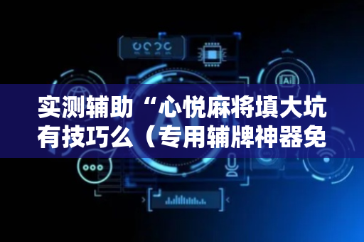 实测辅助“心悦麻将填大坑有技巧么（专用辅牌神器免安装）