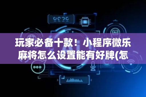 玩家必备十款！小程序微乐麻将怎么设置能有好牌(怎么拿到好牌)