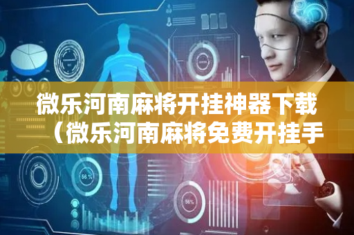 微乐河南麻将开挂神器下载（微乐河南麻将免费开挂手机版）