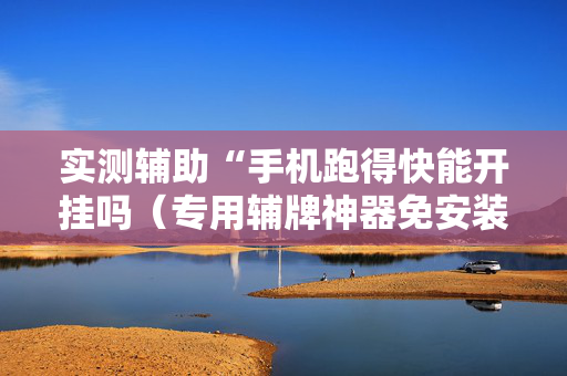 实测辅助“手机跑得快能开挂吗（专用辅牌神器免安装）