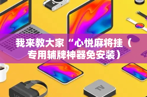 我来教大家“心悦麻将挂（专用辅牌神器免安装）