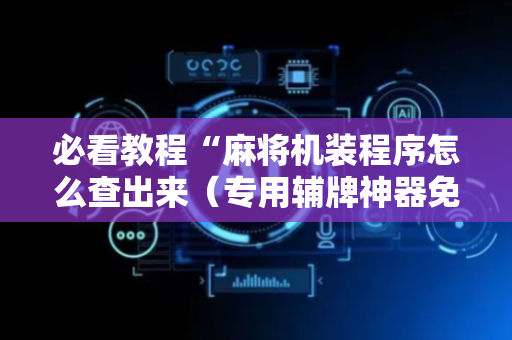 必看教程“麻将机装程序怎么查出来（专用辅牌神器免安装）