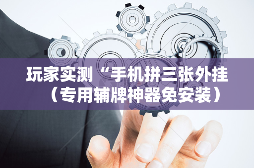 玩家实测“手机拼三张外挂（专用辅牌神器免安装）