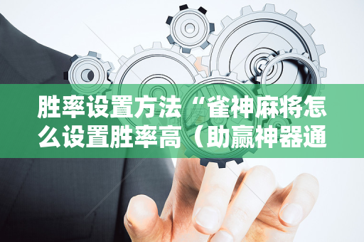 胜率设置方法“雀神麻将怎么设置胜率高（助赢神器通用版）