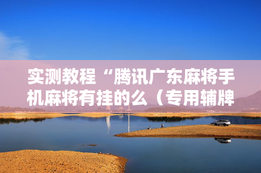实测教程“腾讯广东麻将手机麻将有挂的么（专用辅牌神器免安装）