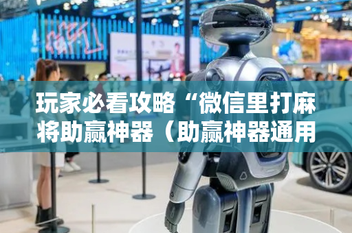 玩家必看攻略“微信里打麻将助赢神器（助赢神器通用版）
