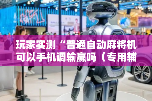 玩家实测“普通自动麻将机可以手机调输赢吗（专用辅牌神器免安装）