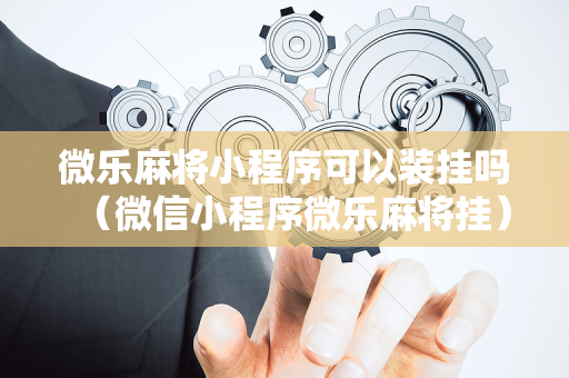微乐麻将小程序可以装挂吗（微信小程序微乐麻将挂）