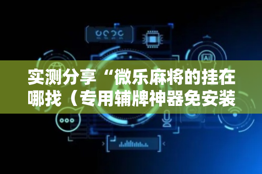 实测分享“微乐麻将的挂在哪找（专用辅牌神器免安装）
