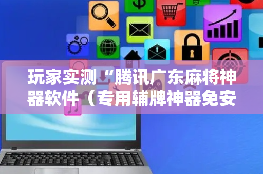 玩家实测“腾讯广东麻将神器软件（专用辅牌神器免安装）
