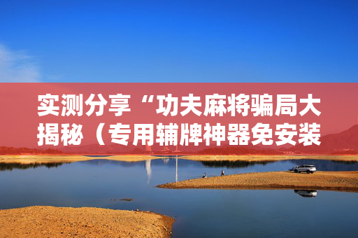 实测分享“功夫麻将骗局大揭秘（专用辅牌神器免安装）