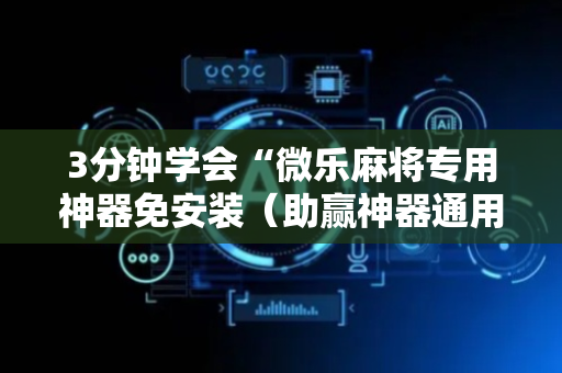 3分钟学会“微乐麻将专用神器免安装（助赢神器通用版）