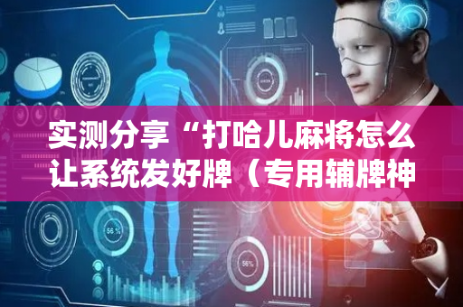 实测分享“打哈儿麻将怎么让系统发好牌（专用辅牌神器免安装）