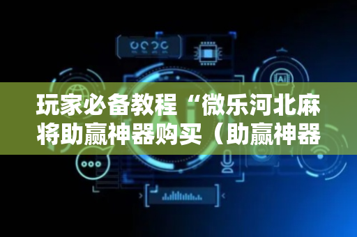 玩家必备教程“微乐河北麻将助赢神器购买（助赢神器通用版）