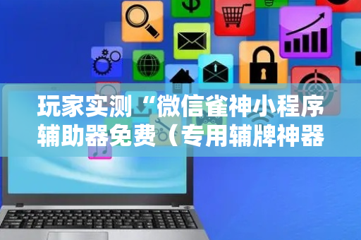 玩家实测“微信雀神小程序辅助器免费（专用辅牌神器免安装）