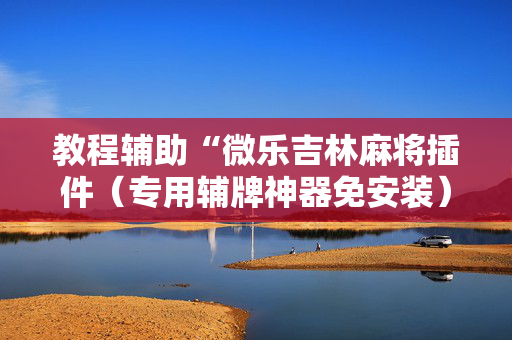 教程辅助“微乐吉林麻将插件（专用辅牌神器免安装）