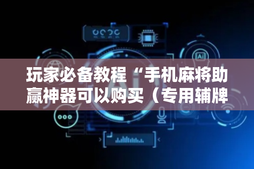 玩家必备教程“手机麻将助赢神器可以购买（专用辅牌神器免安装）