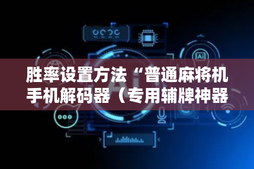 胜率设置方法“普通麻将机手机解码器（专用辅牌神器免安装）