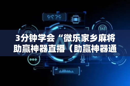 3分钟学会“微乐家乡麻将助赢神器直播（助赢神器通用版）