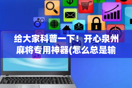 给大家科普一下！开心泉州麻将专用神器(怎么总是输)