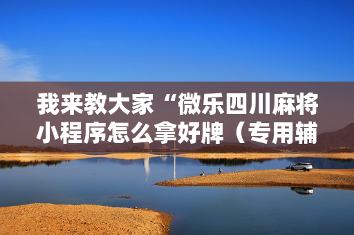 我来教大家“微乐四川麻将小程序怎么拿好牌（专用辅牌神器免安装）
