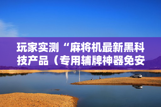 玩家实测“麻将机最新黑科技产品（专用辅牌神器免安装）