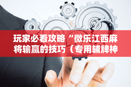 玩家必看攻略“微乐江西麻将输赢的技巧（专用辅牌神器免安装）