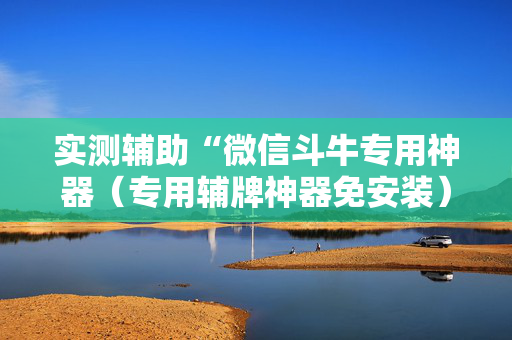 实测辅助“微信斗牛专用神器（专用辅牌神器免安装）