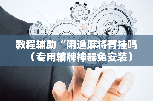 教程辅助“闲逸麻将有挂吗（专用辅牌神器免安装）